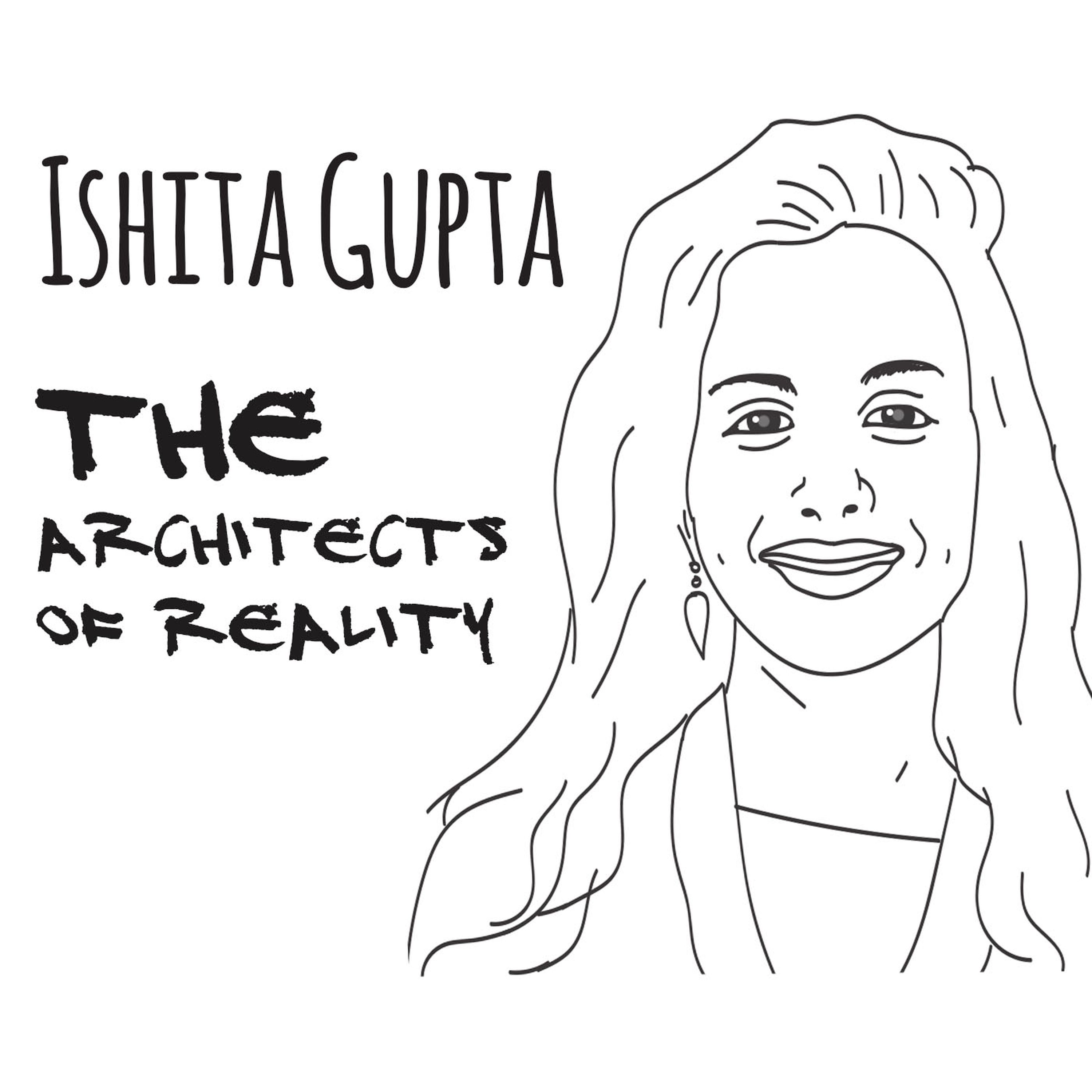 The Architects of Reality: Ishita Gupta – Part 1